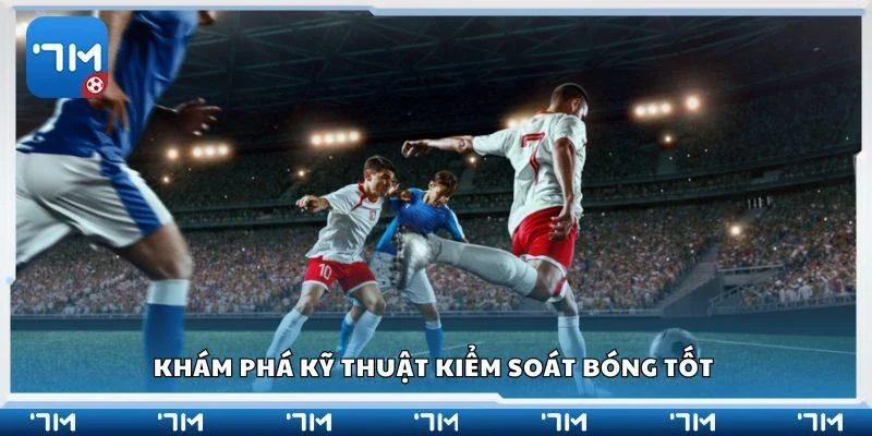 Khám phá kỹ thuật kiểm soát bóng tốt 