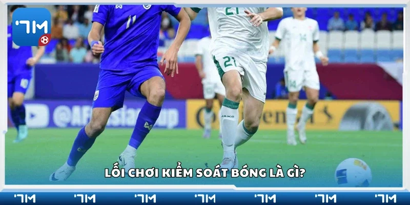 Tìm hiểu về lối chơi kiểm soát bóng 