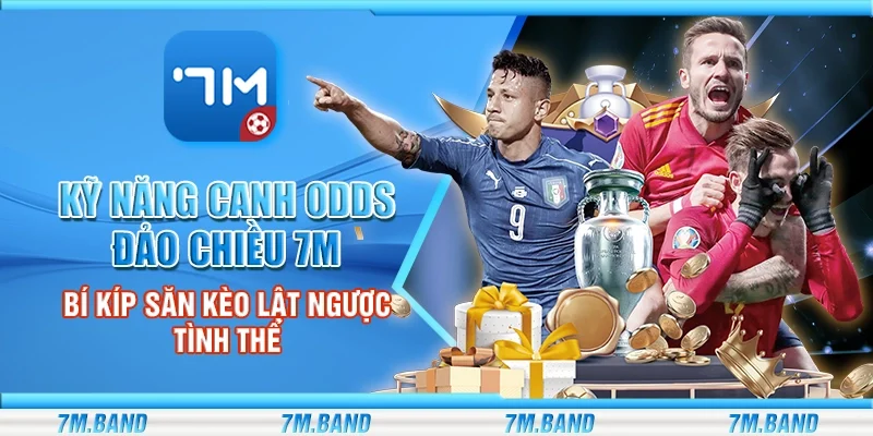 Kỹ năng canh odds đảo chiều 7m – Bí kíp săn kèo lật ngược tình thế